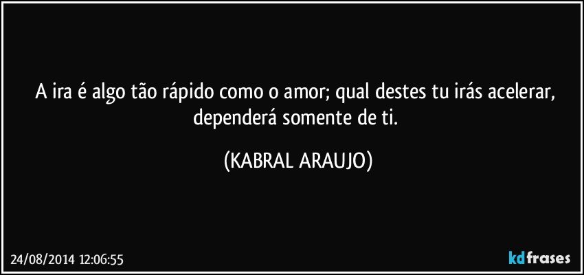 A ira é algo tão rápido como o amor; qual destes tu irás acelerar, dependerá somente de ti. (KABRAL ARAUJO)