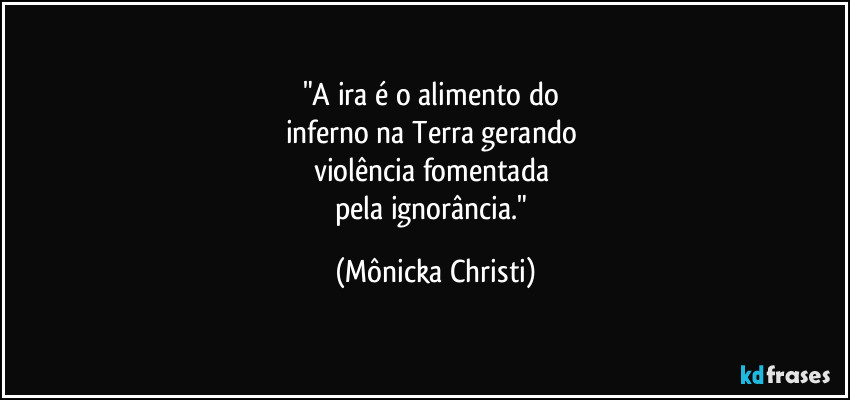 "A ira é o alimento do 
inferno na Terra gerando 
violência fomentada 
pela ignorância." (Mônicka Christi)
