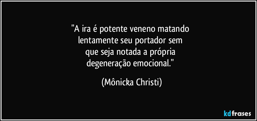 "A ira é potente veneno matando 
lentamente seu portador sem 
que seja notada a própria 
degeneração emocional." (Mônicka Christi)