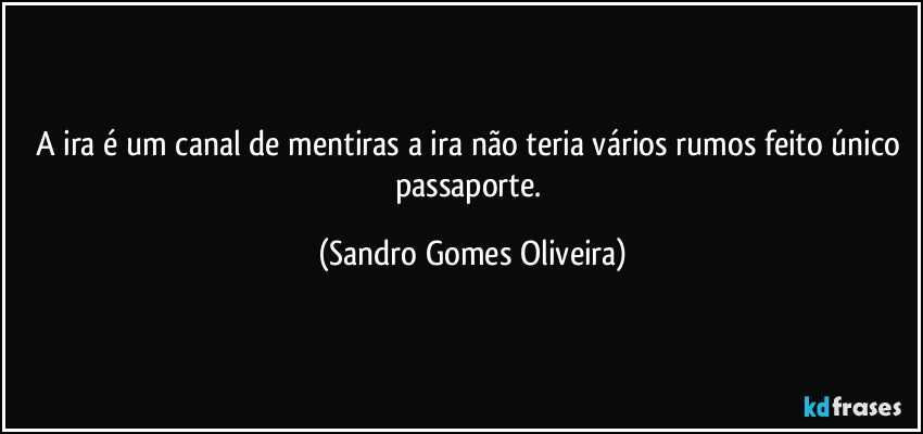 A ira é um canal de mentiras a ira não teria vários rumos feito único passaporte. (Sandro Gomes Oliveira)