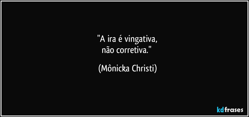 "A ira é vingativa,
não corretiva." (Mônicka Christi)