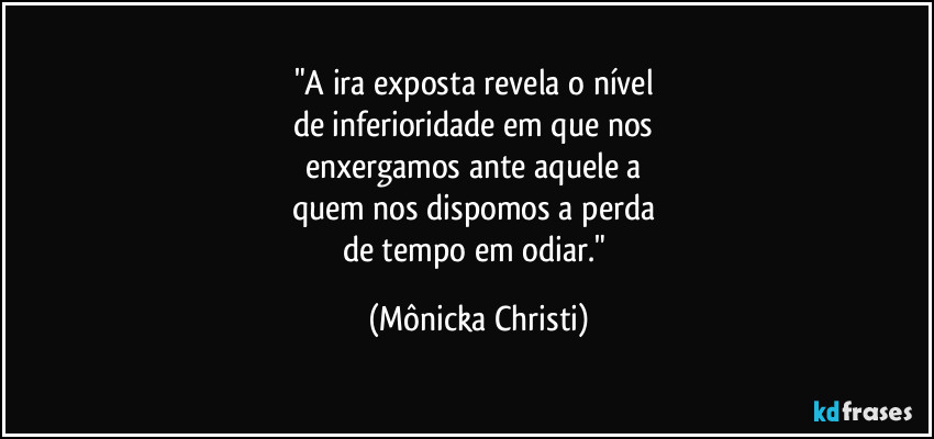 "A ira exposta revela o nível 
de inferioridade em que nos 
enxergamos ante aquele a 
quem nos dispomos a perda 
de tempo em odiar." (Mônicka Christi)