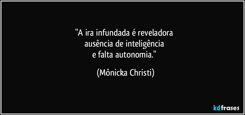 "A ira infundada é reveladora
ausência de inteligência
e falta autonomia." (Mônicka Christi)