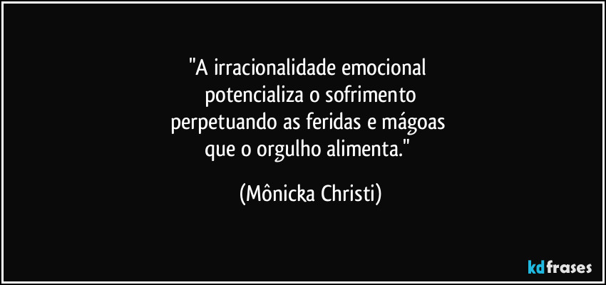 "A irracionalidade emocional 
potencializa o sofrimento
perpetuando as feridas e mágoas 
que o orgulho alimenta." (Mônicka Christi)