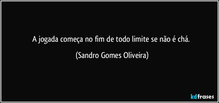 A jogada começa no fim de todo limite se não é chá. (Sandro Gomes Oliveira)