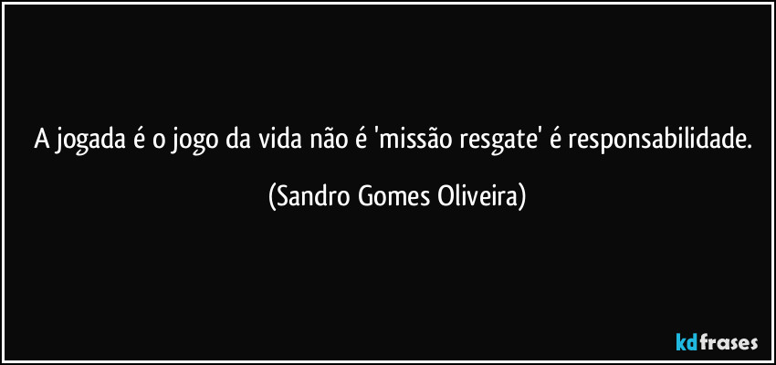 A jogada é o jogo da vida não é 'missão resgate' é responsabilidade. (Sandro Gomes Oliveira)