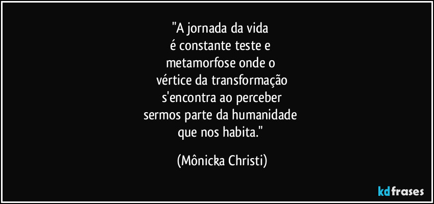 "A jornada da vida 
é constante teste e 
metamorfose onde o 
vértice da transformação
 s'encontra ao perceber 
sermos parte da humanidade 
que nos habita." (Mônicka Christi)