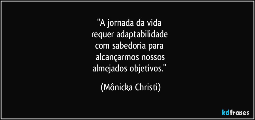 "A jornada da vida 
requer adaptabilidade 
com sabedoria para 
alcançarmos nossos
almejados objetivos." (Mônicka Christi)