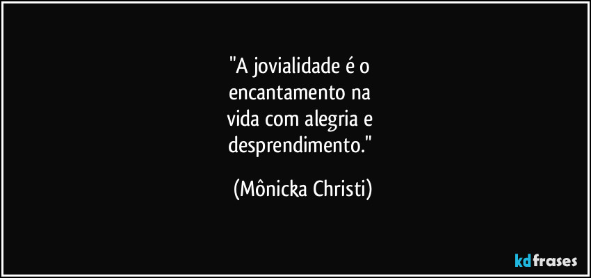 "A jovialidade é o
encantamento na
vida com alegria e
desprendimento." (Mônicka Christi)