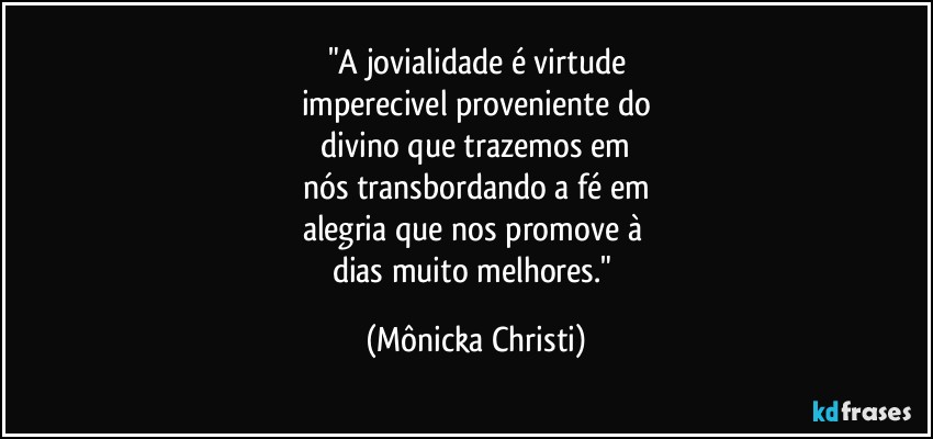 "A jovialidade é virtude
imperecivel proveniente do
 divino que trazemos em 
nós transbordando a fé em
alegria que nos promove à 
dias muito melhores." (Mônicka Christi)