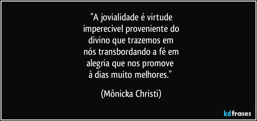 "A jovialidade é virtude
imperecivel proveniente do
 divino que trazemos em 
nós transbordando a fé em
alegria que nos promove 
à dias muito melhores." (Mônicka Christi)