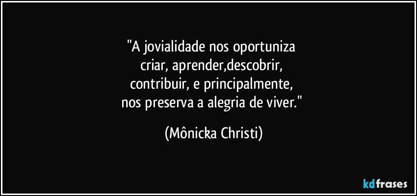 "A jovialidade nos oportuniza 
criar, aprender,descobrir, 
contribuir, e principalmente, 
nos preserva a alegria de viver." (Mônicka Christi)