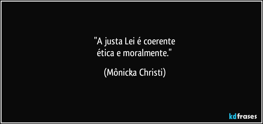 "A justa Lei é coerente
 ética e moralmente." (Mônicka Christi)