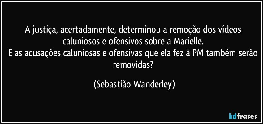 A justiça, acertadamente, determinou a remoção dos vídeos caluniosos e ofensivos sobre a Marielle. 
E as acusações caluniosas e ofensivas que ela fez à PM também serão removidas? (Sebastião Wanderley)