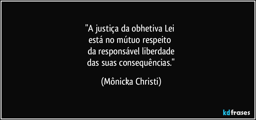 "A justiça da obhetiva Lei
está no mútuo respeito
da responsável liberdade
das suas consequências." (Mônicka Christi)