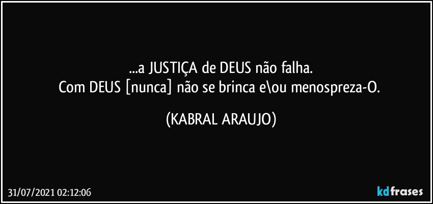 ...a JUSTIÇA de DEUS não falha.
Com DEUS [nunca] não se brinca e\ou menospreza-O. (KABRAL ARAUJO)