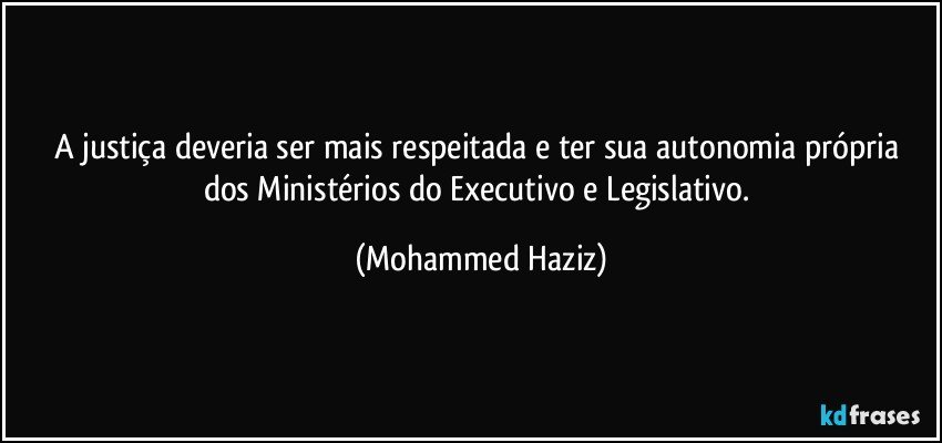 A justiça deveria ser mais respeitada e ter sua autonomia própria dos Ministérios do Executivo e Legislativo. (Mohammed Haziz)