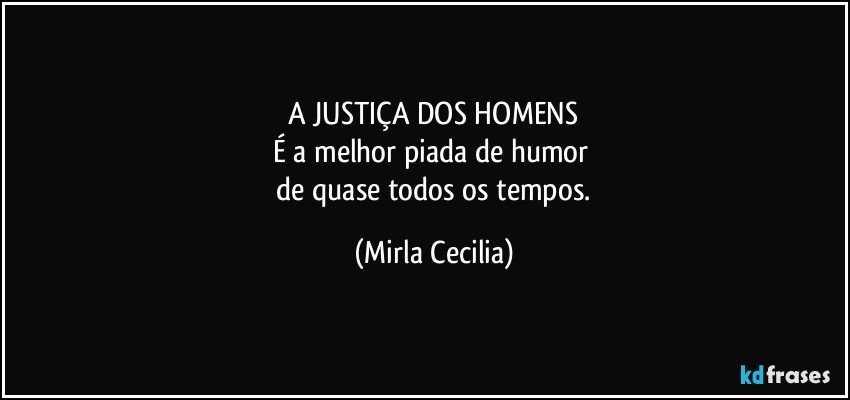 A JUSTIÇA DOS HOMENS
É a melhor piada de humor 
 de quase todos os tempos. (Mirla Cecilia)