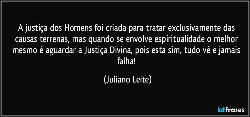 A justiça dos Homens foi criada para tratar exclusivamente das causas terrenas, mas quando se envolve espiritualidade o melhor mesmo é aguardar a Justiça Divina, pois esta sim, tudo vê e jamais falha! (Juliano Leite)