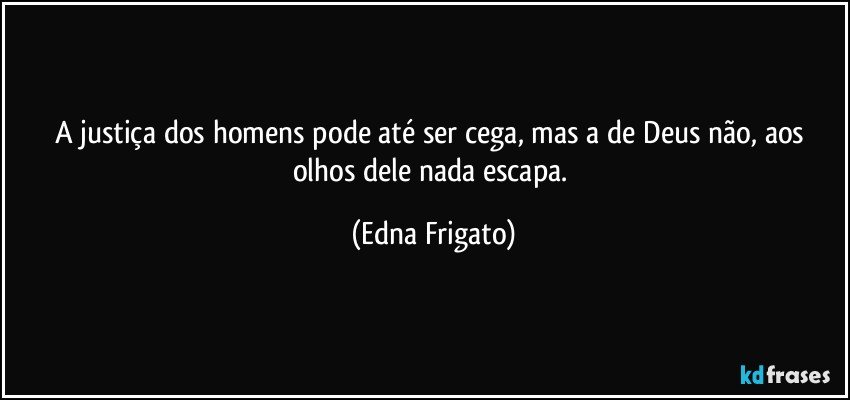 A justiça dos homens pode até ser cega, mas a de Deus não, aos olhos dele nada escapa. (Edna Frigato)