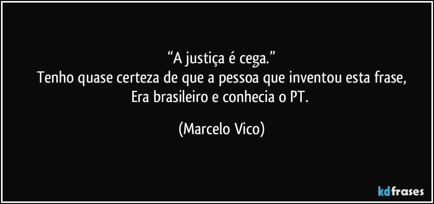 “A justiça é cega.”
Tenho quase certeza de que a pessoa que inventou esta frase,
Era brasileiro e conhecia o PT. (Marcelo Vico)