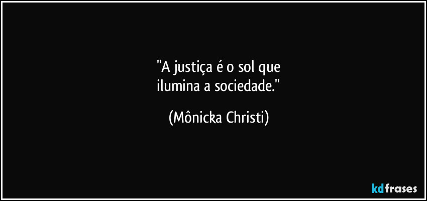 "A justiça é o sol que
 ilumina a sociedade." (Mônicka Christi)