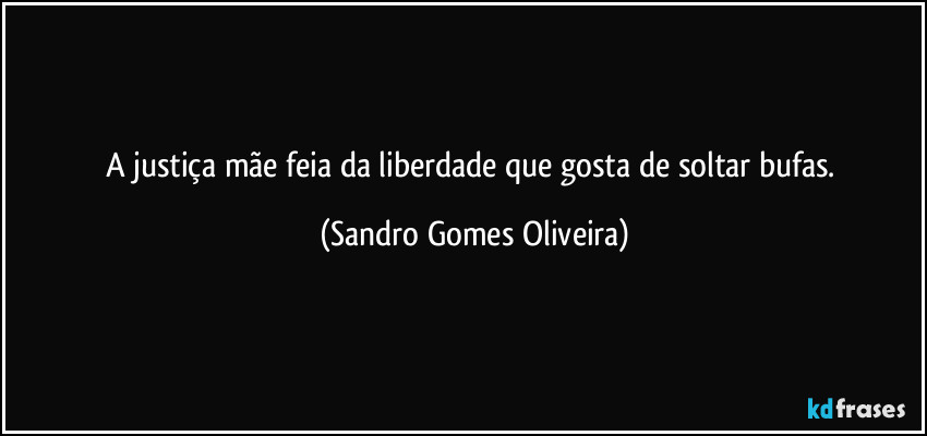 A justiça mãe feia da liberdade que gosta de soltar bufas. (Sandro Gomes Oliveira)