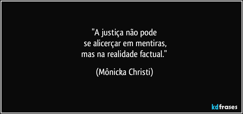 "A justiça não pode
 se alicerçar em mentiras,
 mas na realidade factual." (Mônicka Christi)