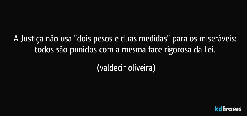 A Justiça não usa "dois pesos e duas medidas" para os miseráveis: todos são punidos com a mesma face rigorosa da Lei. (valdecir oliveira)