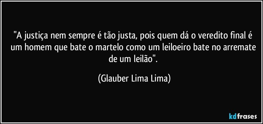 "A justiça nem sempre é tão justa, pois quem dá o veredito final é um homem que bate o martelo como um leiloeiro bate no arremate de um leilão". (Glauber Lima Lima)