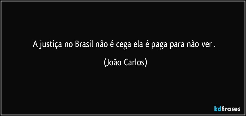 A justiça no Brasil não é cega ela é paga para não ver . (João Carlos)