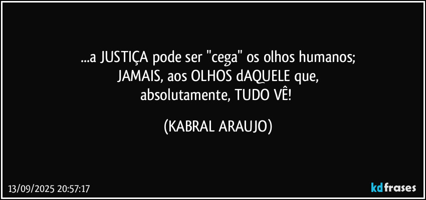 ...a JUSTIÇA pode ser "cega" os olhos humanos;
JAMAIS, aos OLHOS dAQUELE que,
absolutamente, TUDO VÊ! (KABRAL ARAUJO)