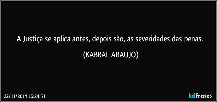 A Justiça se aplica antes, depois são, as severidades das penas. (KABRAL ARAUJO)