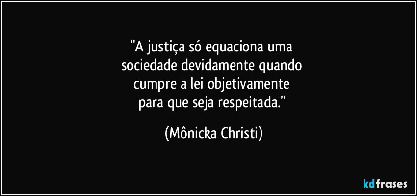 "A justiça só equaciona uma 
sociedade devidamente quando 
cumpre a lei objetivamente 
para que seja respeitada." (Mônicka Christi)