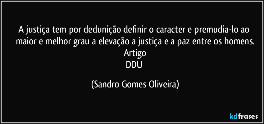 A justiça tem por dedunição definir o caracter e premudia-lo ao maior e melhor  grau a elevação a justiça e a paz entre os homens.
Artigo
DDU (Sandro Gomes Oliveira)