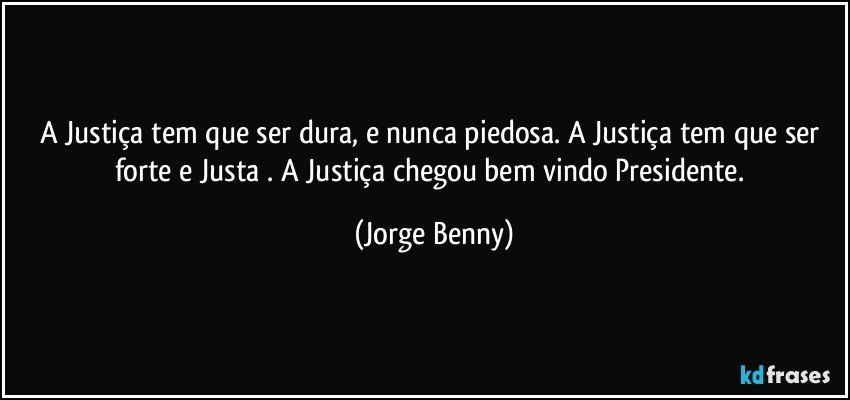 A Justiça tem que ser dura, e nunca piedosa. A Justiça tem que ser forte e Justa . A Justiça chegou bem vindo Presidente. (Jorge Benny)