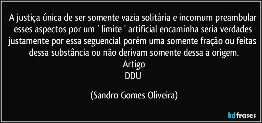 A justiça única de ser somente vazia solitária e incomum preambular esses aspectos por um ' limite ' artificial encaminha seria verdades justamente por essa seguencial porém uma somente fração ou feitas dessa substância ou não derivam somente dessa a origem.
Artigo
DDU (Sandro Gomes Oliveira)