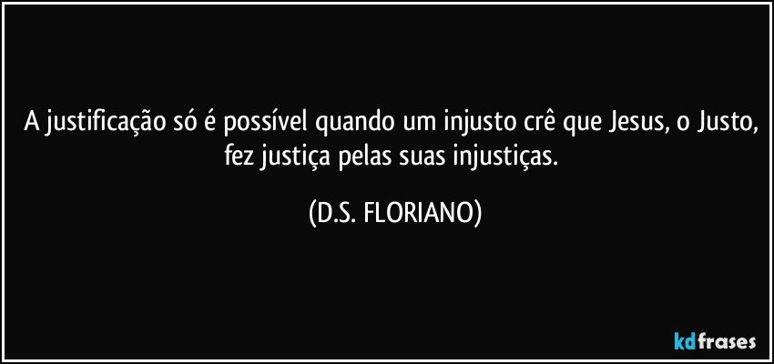 A justificação só é possível quando um injusto crê que Jesus, o Justo, fez justiça pelas suas injustiças. (D.S. FLORIANO)