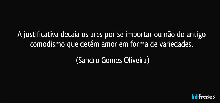 A justificativa decaia os ares por se importar ou não do antigo comodismo que detém amor em forma de variedades. (Sandro Gomes Oliveira)