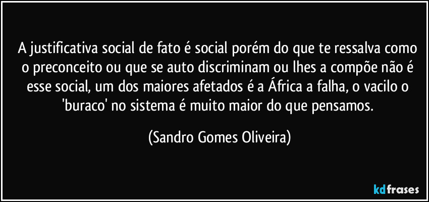 A justificativa social de fato é social porém do que te ressalva como o preconceito ou que se auto discriminam ou lhes a compõe não é esse social, um dos maiores afetados é a África a falha, o vacilo o 'buraco' no sistema é muito maior do que pensamos. (Sandro Gomes Oliveira)