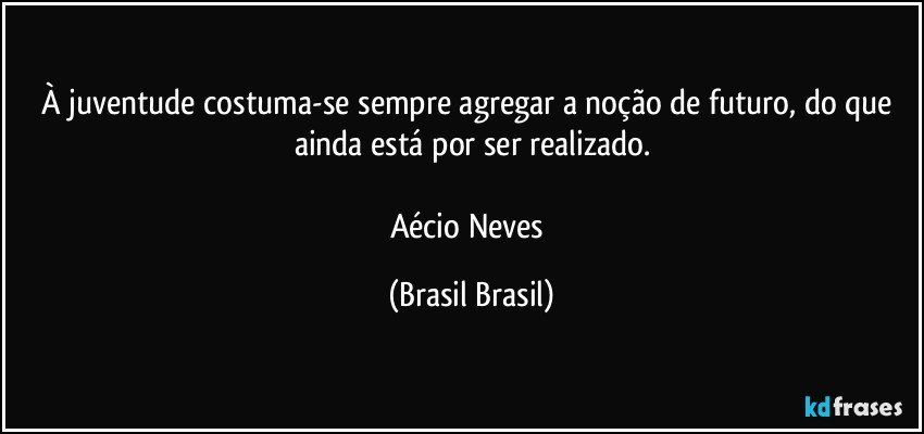 À juventude costuma-se sempre agregar a noção de futuro, do que ainda está por ser realizado.

Aécio Neves (Brasil Brasil)