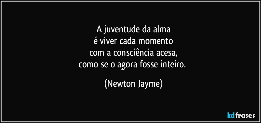 A juventude da alma
é viver cada momento
com a consciência acesa,
como se o agora fosse inteiro. (Newton Jayme)