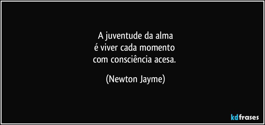 A juventude da alma
é viver cada momento 
com consciência acesa. (Newton Jayme)