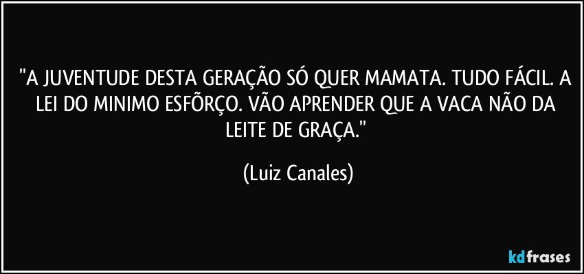 ''A JUVENTUDE DESTA GERAÇÃO SÓ QUER MAMATA. TUDO FÁCIL. A LEI DO MINIMO ESFÕRÇO.  VÃO APRENDER QUE A VACA NÃO DA LEITE DE GRAÇA.'' (Luiz Canales)