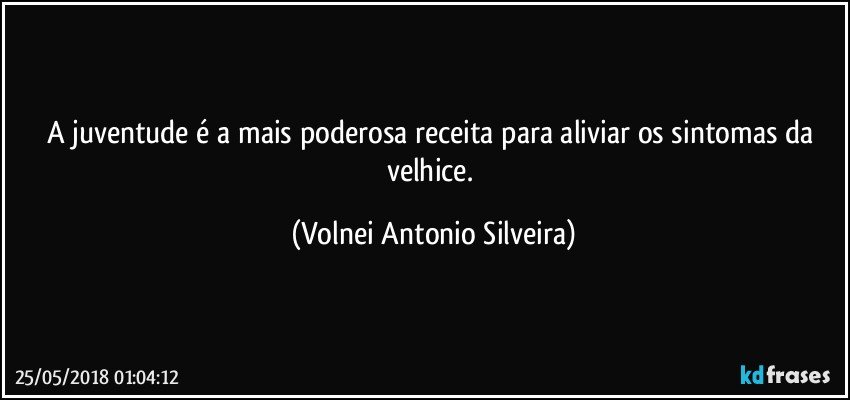 A juventude é a mais poderosa receita para aliviar os sintomas da velhice. (Volnei Antonio Silveira)