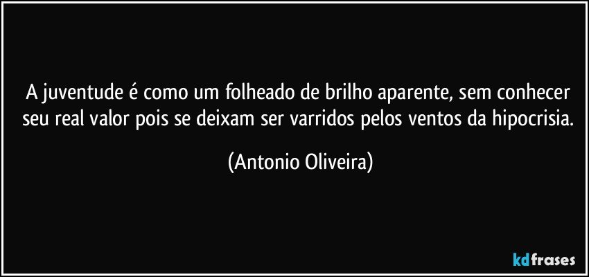 A juventude é como um folheado de brilho aparente, sem conhecer seu real valor pois se deixam ser varridos pelos ventos da hipocrisia. (Antonio Oliveira)