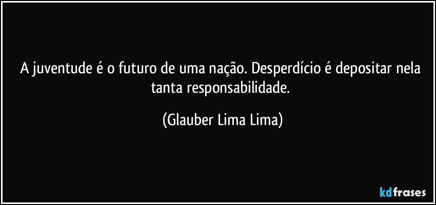 A juventude é o futuro de uma nação. Desperdício é depositar nela tanta responsabilidade. (Glauber Lima Lima)