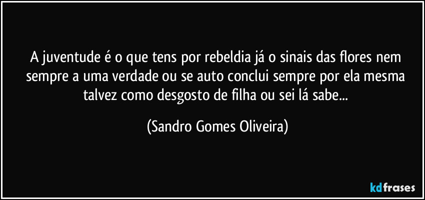 A juventude é o que tens por rebeldia já o sinais das flores nem sempre a uma verdade ou se auto conclui sempre por ela mesma talvez como desgosto de filha ou sei lá sabe... (Sandro Gomes Oliveira)