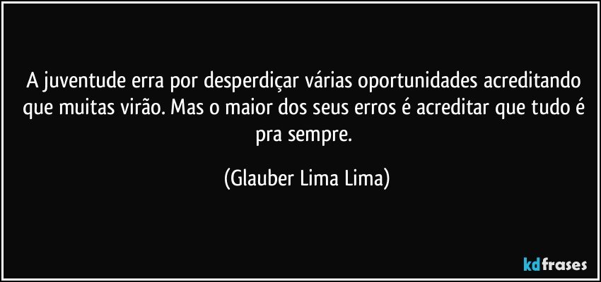 A juventude erra por desperdiçar várias oportunidades acreditando que muitas virão. Mas o maior dos seus erros é acreditar que tudo é pra sempre. (Glauber Lima Lima)