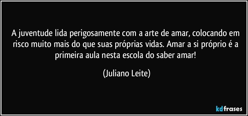 A juventude lida perigosamente com a arte de amar, colocando em risco muito mais do que suas próprias vidas. Amar a si próprio é a primeira aula nesta escola do saber amar! (Juliano Leite)